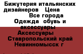 Бижутерия итальянских дизайнеров › Цена ­ 1500-3800 - Все города Одежда, обувь и аксессуары » Аксессуары   . Ставропольский край,Невинномысск г.